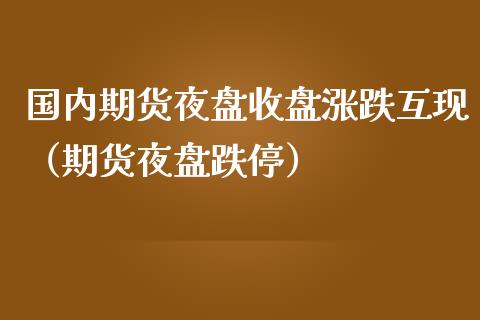 国内期货夜盘收盘涨跌互现（期货夜盘跌停） (https://www.njaxzs.com/) 期货直播间 第1张