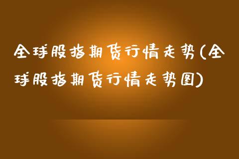 全球股指期货行情走势(全球股指期货行情走势图) (https://www.njaxzs.com/) 黄金期货 第1张