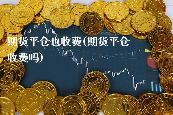 期货平仓也收费(期货平仓收费吗) (https://www.njaxzs.com/) 期货直播间 第1张