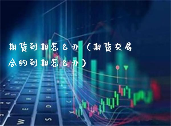 期货到期怎么办（期货交易合约到期怎么办） (https://www.njaxzs.com/) 期货开户 第1张