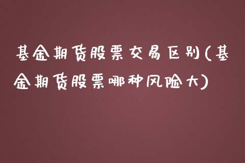 基金期货股票交易区别(基金期货股票哪种风险大) 期货投资 第1张-爱新财经 基金期货股票交易区别(基金期货股票哪种风险大) (https://www.njaxzs.com/) 期货投资 第1张