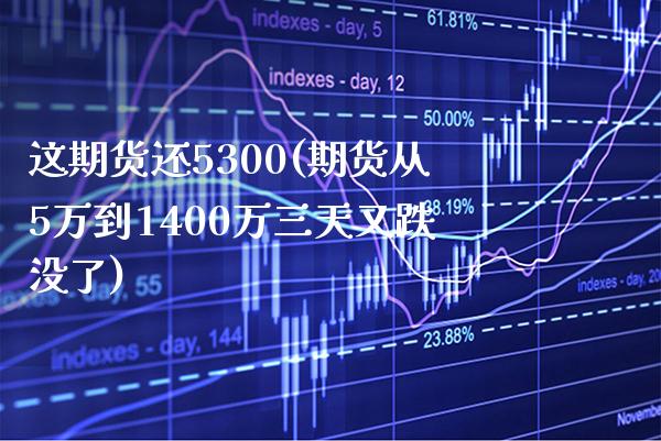 这期货还5300(期货从5万到1400万三天又跌没了) (https://www.njaxzs.com/) 期货直播间 第1张