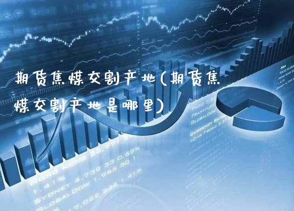 期货焦煤交割产地(期货焦煤交割产地是哪里) (https://www.njaxzs.com/) 期货直播间 第1张