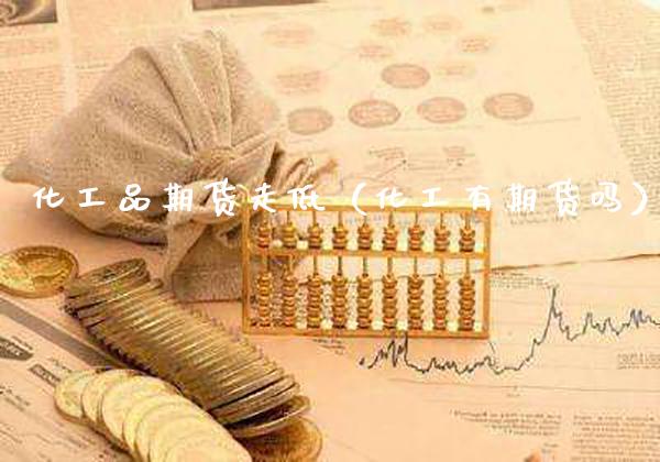 化工品期货走低（化工有期货吗） (https://www.njaxzs.com/) 黄金期货 第1张