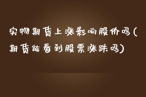 实物期货上涨影响股价吗(期货能看到股票涨跌吗) (https://www.njaxzs.com/) 期货行情 第1张