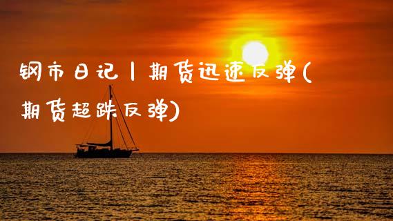 钢市日记丨期货迅速反弹(期货超跌反弹) (https://www.njaxzs.com/) 期货直播间 第1张