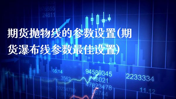 期货抛物线的参数设置(期货瀑布线参数最佳设置) (https://www.njaxzs.com/) 期货投资 第1张