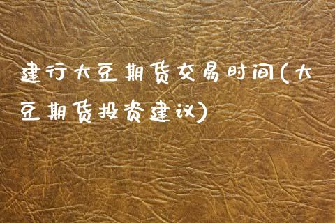 建行大豆期货交易时间(大豆期货投资建议) (https://www.njaxzs.com/) 期货开户 第1张