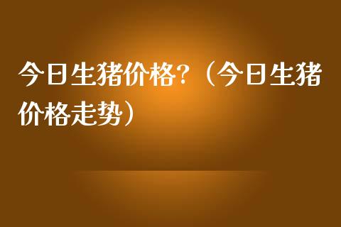 今日生猪?（今日生猪走势） (https://www.njaxzs.com/) 期货直播间 第1张