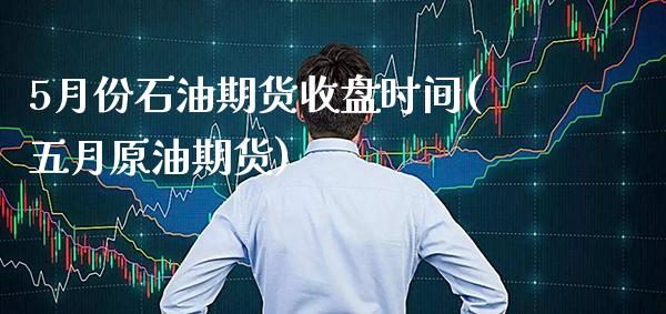 5月份石油期货收盘时间(五月原油期货) (https://www.njaxzs.com/) 期货直播间 第1张