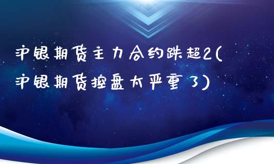 沪银期货主力合约跌超2(沪银期货控盘太严重了) (https://www.njaxzs.com/) 期货行情 第1张