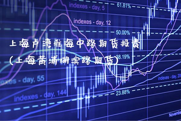 上海卢湾淮海中路期货投资(上海黄浦湖滨路期货) (https://www.njaxzs.com/) 内盘期货 第1张