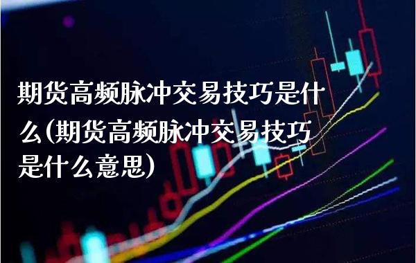 期货高频脉冲交易技巧是什么(期货高频脉冲交易技巧是什么意思) (https://www.njaxzs.com/) 期货直播间 第1张