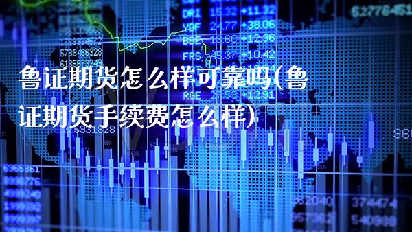 鲁证期货怎么样可靠吗(鲁证期货手续费怎么样) (https://www.njaxzs.com/) 内盘期货 第1张