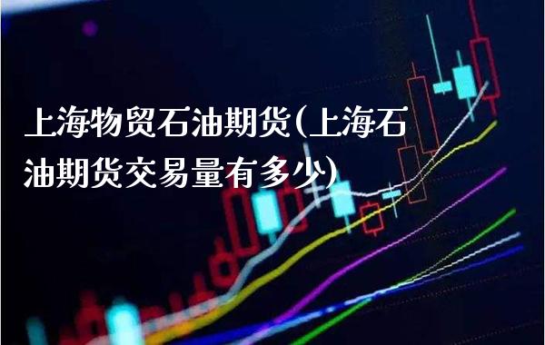 上海物贸石油期货(上海石油期货交易量有多少) (https://www.njaxzs.com/) 内盘期货 第1张