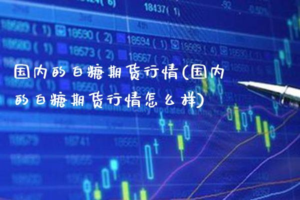 国内的白糖期货行情(国内的白糖期货行情怎么样) (https://www.njaxzs.com/) 期货直播间 第1张