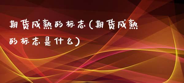 期货成熟的标志(期货成熟的标志是什么) (https://www.njaxzs.com/) 期货投资 第1张