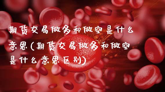 期货交易做多和做空是什么意思(期货交易做多和做空是什么意思区别) (https://www.njaxzs.com/) 内盘期货 第1张