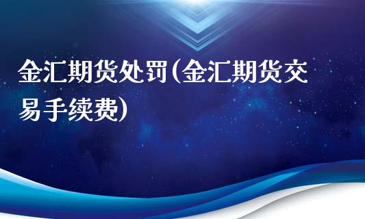 金汇期货处罚(金汇期货交易手续费) (https://www.njaxzs.com/) 期货行情 第1张