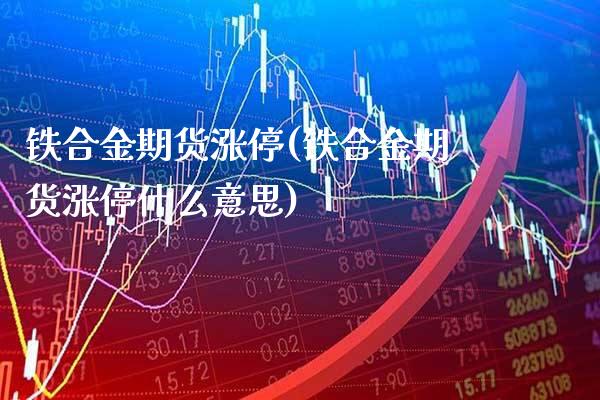 铁合金期货涨停(铁合金期货涨停什么意思) (https://www.njaxzs.com/) 黄金期货 第1张