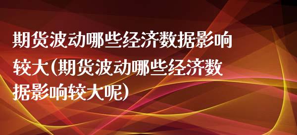 期货波动哪些经济数据影响较大(期货波动哪些经济数据影响较大呢) (https://www.njaxzs.com/) 期货直播间 第1张