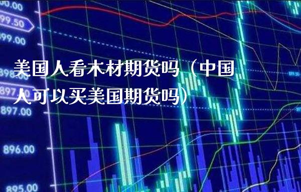 美国人看木材期货吗（中国人可以买美国期货吗） (https://www.njaxzs.com/) 期货直播间 第1张