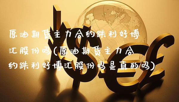 原油期货主力合约跌利好博汇股份吗(原油期货主力合约跌利好博汇股份吗是真的吗) (https://www.njaxzs.com/) 期货直播间 第1张