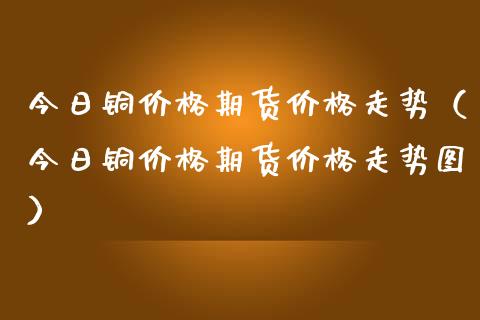 今日铜期货走势(今日铜期货走势图) 内盘期货 第1张-爱新财经 今日铜期货走势(今日铜期货走势图) (https://www.njaxzs.com/) 内盘期货 第1张