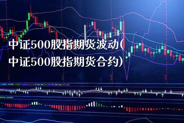 中证500股指期货波动(中证500股指期货合约) (https://www.njaxzs.com/) 期货行情 第1张