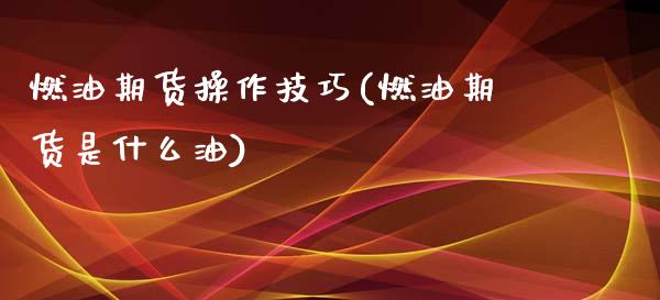 燃油期货操作技巧(燃油期货是什么油) (https://www.njaxzs.com/) 期货直播间 第1张