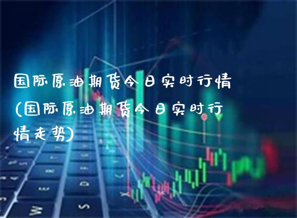 国际原油期货今日实时行情(国际原油期货今日实时行情走势) (https://www.njaxzs.com/) 期货直播间 第1张