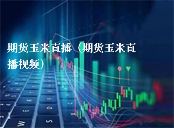 期货玉米直播（期货玉米直播） (https://www.njaxzs.com/) 期货行情 第1张