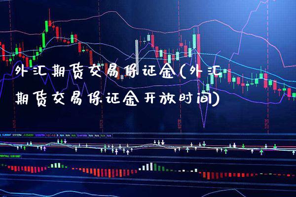 外汇期货交易保证金(外汇期货交易保证金开放时间) (https://www.njaxzs.com/) 期货开户 第1张