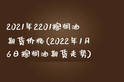 2021年2201棕榈油期货价格(2022年1月6日棕榈油期货走势) (https://www.njaxzs.com/) 期货行情 第1张
