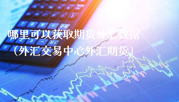 哪里可以获取期货外汇数据（外汇交易中心外汇期货） (https://www.njaxzs.com/) 期货行情 第1张
