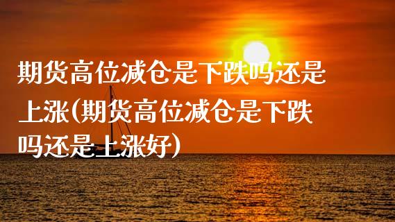 期货高位减仓是下跌吗还是上涨(期货高位减仓是下跌吗还是上涨好) (https://www.njaxzs.com/) 期货投资 第1张