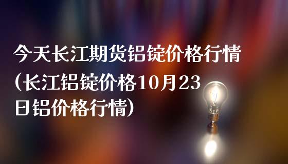 今天长江期货铝锭价格行情(长江铝锭价格10月23日铝价格行情) (https://www.njaxzs.com/) 期货开户 第1张