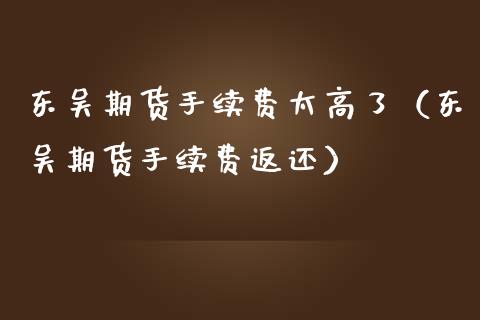 东吴期货手续费太高了(东吴期货手续费返还) 期货直播间 第1张-爱新财经 东吴期货手续费太高了(东吴期货手续费返还) (https://www.njaxzs.com/) 期货直播间 第1张