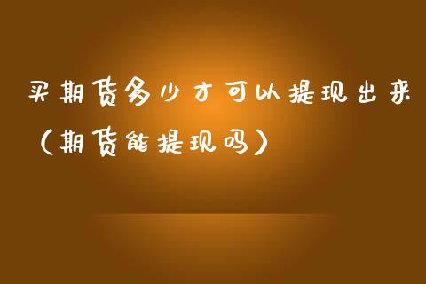 买期货多少才可以提现出来（期货能提现吗） (https://www.njaxzs.com/) 期货直播间 第1张