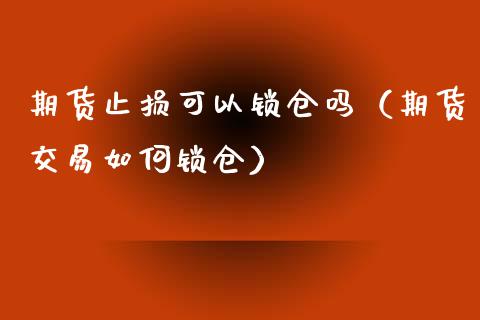 期货止损可以锁仓吗（期货交易如何锁仓） (https://www.njaxzs.com/) 期货直播间 第1张