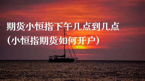期货小恒指下午几点到几点(小恒指期货如何开户) (https://www.njaxzs.com/) 内盘期货 第1张