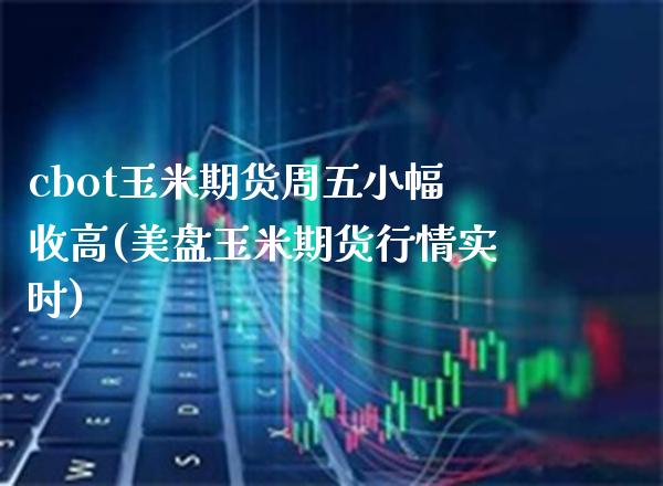cbot玉米期货周五小幅收高(美盘玉米期货行情实时) (https://www.njaxzs.com/) 原油期货 第1张