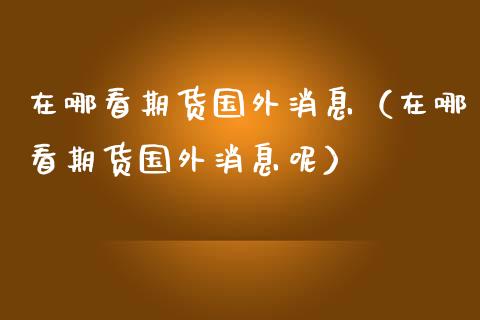 在哪看期货国外消息（在哪看期货国外消息呢） (https://www.njaxzs.com/) 黄金期货 第1张