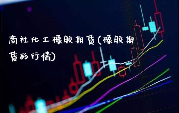 商社化工橡胶期货(橡胶期货的行情) (https://www.njaxzs.com/) 期货直播间 第1张