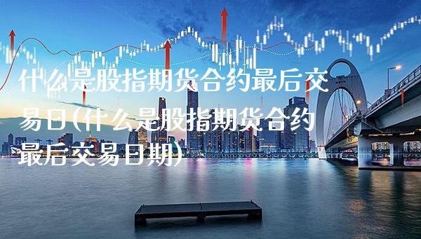 什么是股指期货合约最后交易日(什么是股指期货合约最后交易日期) (https://www.njaxzs.com/) 原油期货 第1张