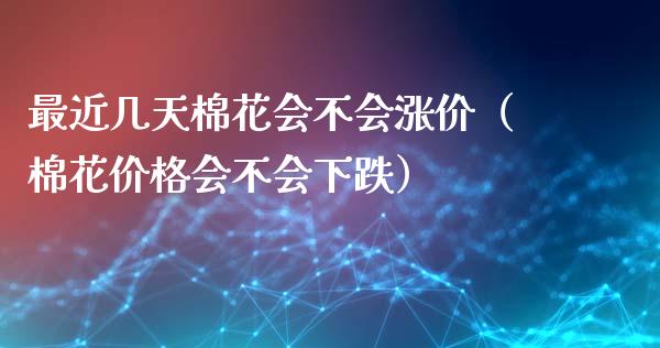 最近几天棉花会不会涨价（棉花会不会下跌） (https://www.njaxzs.com/) 期货行情 第1张