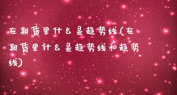 在期货里什么是趋势线(在期货里什么是趋势线和趋势线) (https://www.njaxzs.com/) 原油期货 第1张