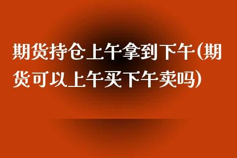期货持仓上午拿到下午(期货可以上午买下午卖吗) (https://www.njaxzs.com/) 期货开户 第1张