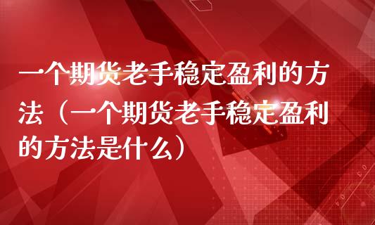 一个期货老手稳定盈利的方法（一个期货老手稳定盈利的方法是什么） (https://www.njaxzs.com/) 期货直播间 第1张
