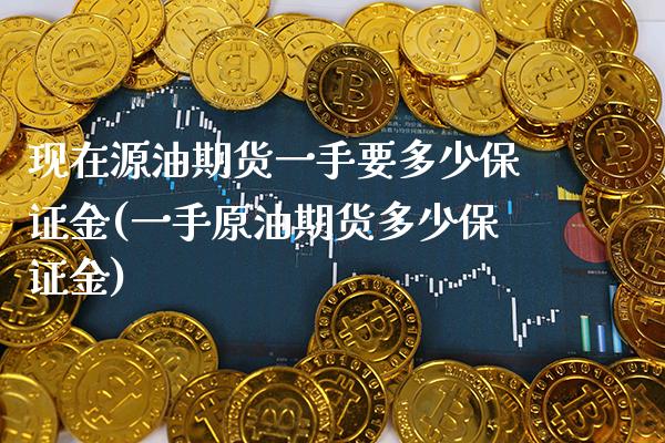 现在源油期货一手要多少保证金(一手原油期货多少保证金) (https://www.njaxzs.com/) 黄金期货 第1张